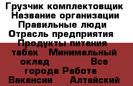 Грузчик-комплектовщик › Название организации ­ Правильные люди › Отрасль предприятия ­ Продукты питания, табак › Минимальный оклад ­ 30 000 - Все города Работа » Вакансии   . Алтайский край